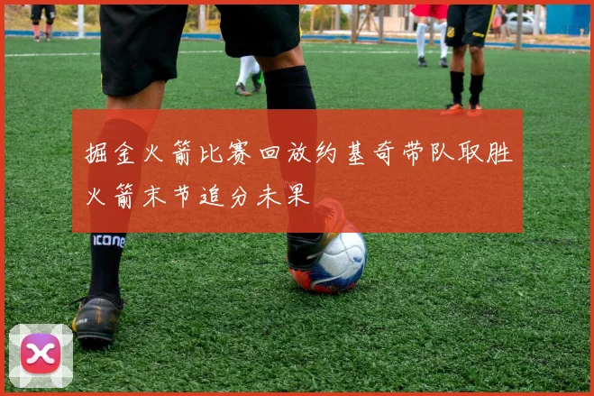 掘金火箭比赛回放约基奇带队取胜火箭末节追分未果