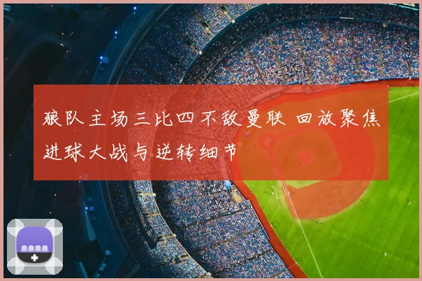 狼队主场三比四不敌曼联 回放聚焦进球大战与逆转细节