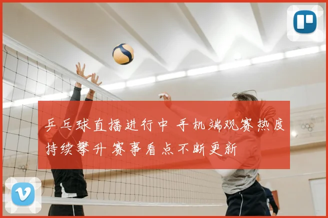 乒乓球直播进行中 手机端观赛热度持续攀升 赛事看点不断更新